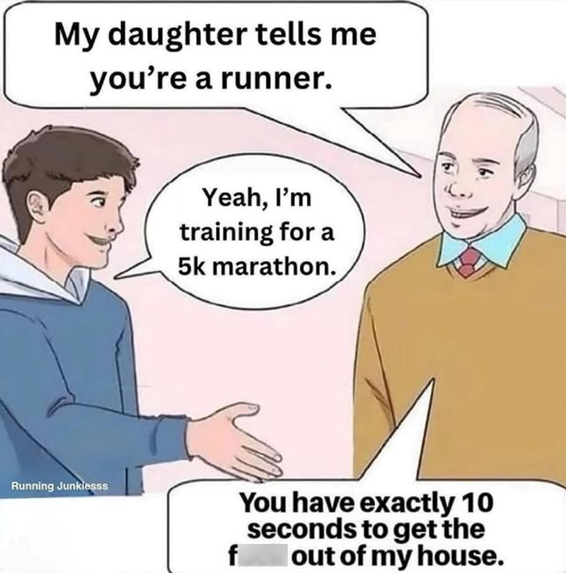 My daughter tells me you're a runner. Running Junkiesss Yeah, I'm training for a 5k marathon. f You have exactly 10 seconds to get the out of my house.