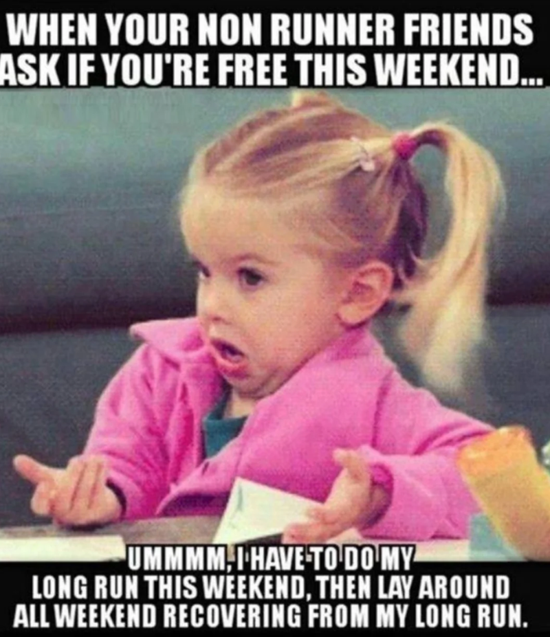 WHEN YOUR NON RUNNER FRIENDS ASK IF YOU'RE FREE THIS WEEKEND... UMMMM-I HAVE TO DO MY LONG RUN THIS WEEKEND, THEN LAY AROUND ALL WEEKEND RECOVERING FROM MY LONG RUN.