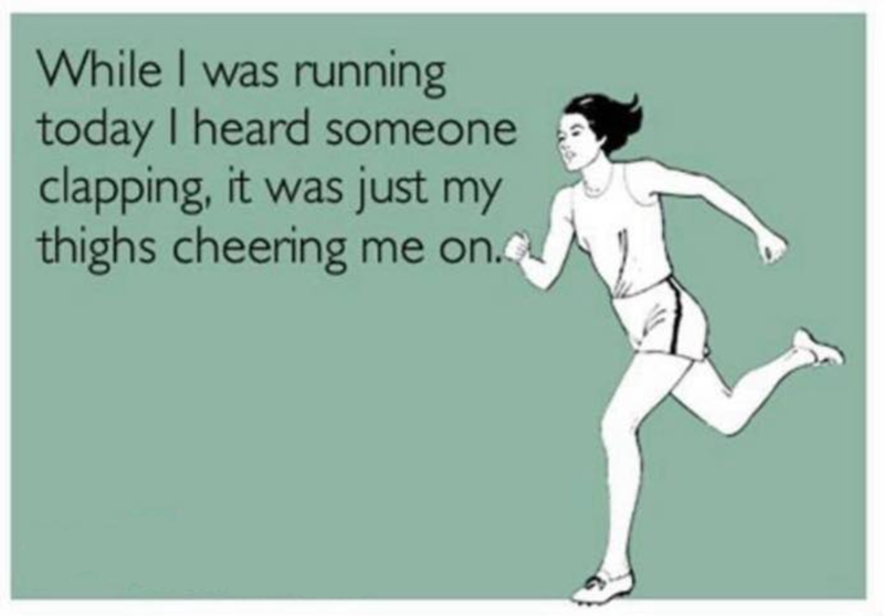 While I was running today I heard someone clapping, it was just my thighs cheering me on.