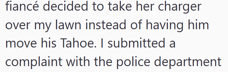 fiancé decided to take her charger over my lawn instead of having him move his Tahoe. I submitted a complaint with the police department