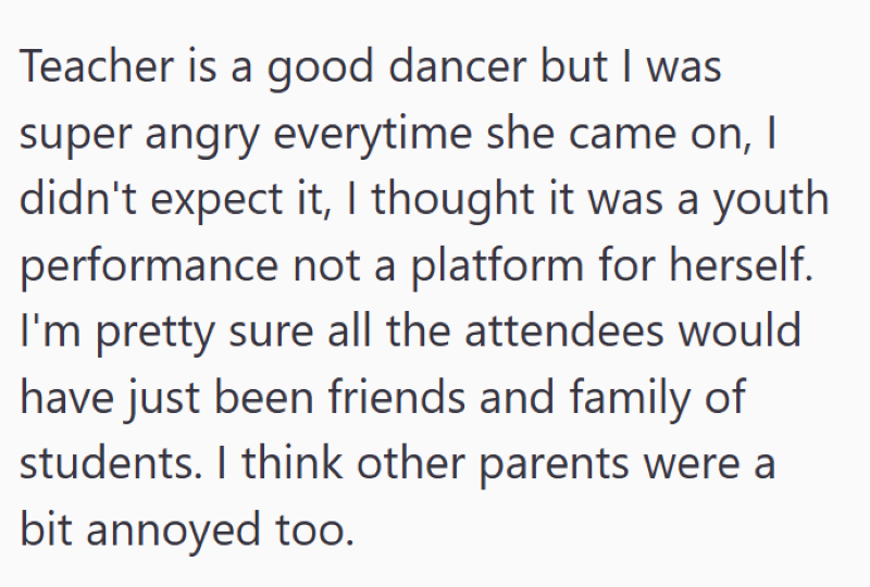 Teacher is a good dancer but I was super angry everytime she came on, I didn't expect it, I thought it was a youth performance not a platform for herself. I'm pretty sure all the attendees would have just been friends and family of students. I think other parents were a bit annoyed too.