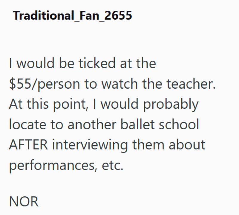 Traditional_Fan_2655 I would be ticked at the $55/person to watch the teacher. At this point, I would probably locate to another ballet school AFTER interviewing them about performances, etc. NOR