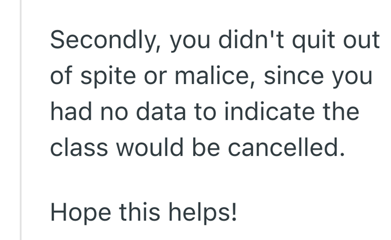 Secondly, you didn't quit out of spite or malice, since you had no data to indicate the class would be cancelled. Hope this helps!