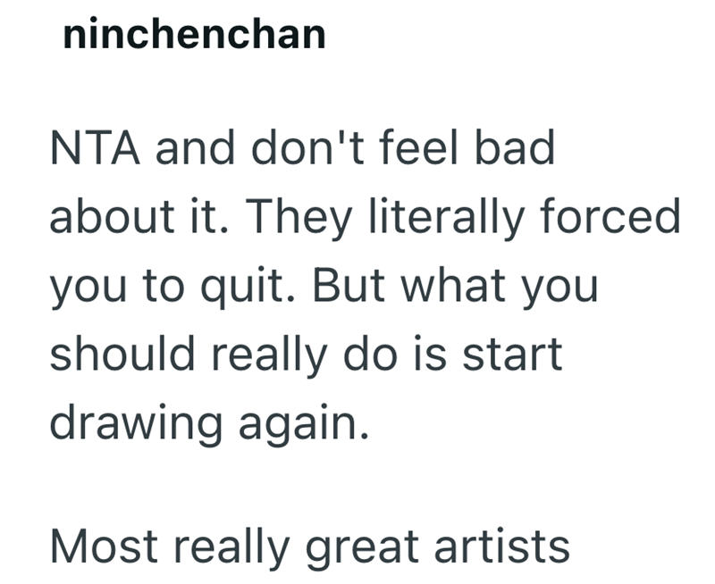 ninchenchan NTA and don't feel bad about it. They literally forced you to quit. But what you should really do is start drawing again. Most really great artists