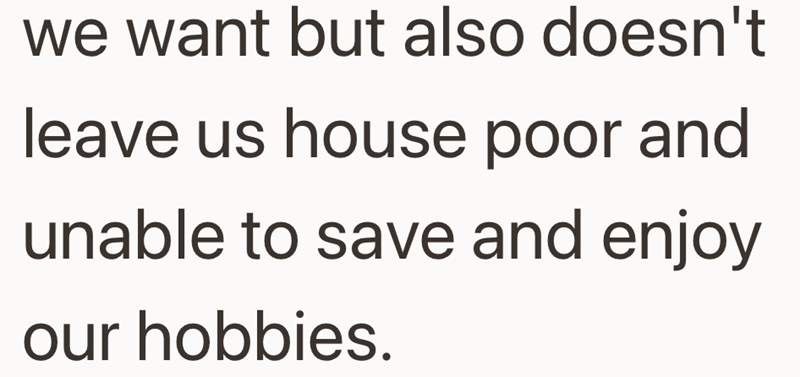 we want but also doesn't leave us house poor and unable to save and enjoy our hobbies.