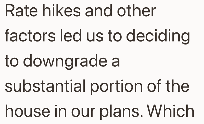 Rate hikes and other factors led us to deciding to downgrade a substantial portion of the house in our plans. Which
