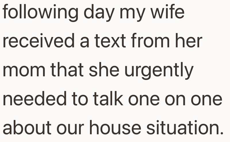 following day my wife received a text from her mom that she urgently needed to talk one on one about our house situation.