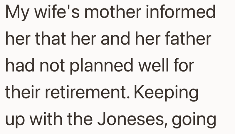My wife's mother informed her that her and her father had not planned well for their retirement. Keeping up with the Joneses, going