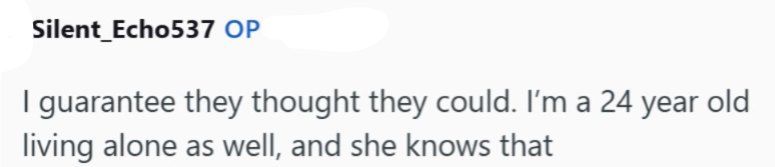 Silent_Echo537 OP I guarantee they thought they could. I'm a 24 year old living alone as well, and she knows that