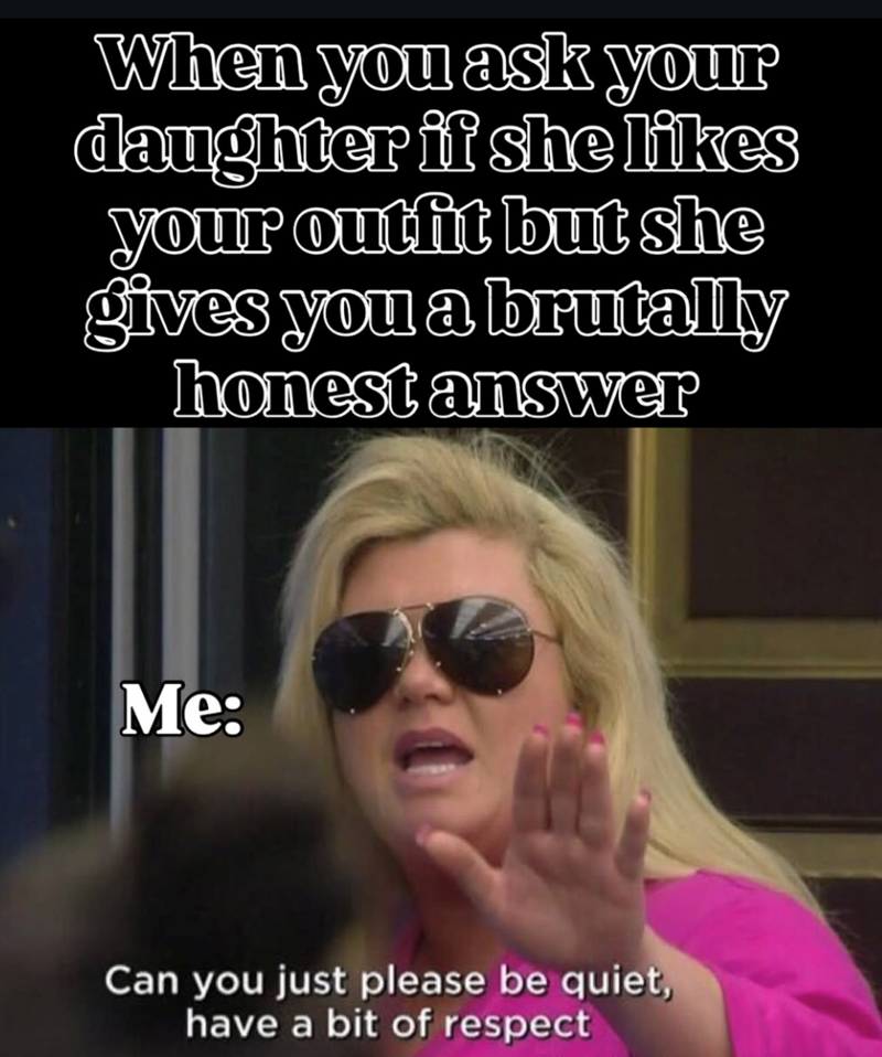 When you ask your daughter if she likes your outfit but she gives you a brutally honest answer Me: Can you just please be quiet, have a bit of respect