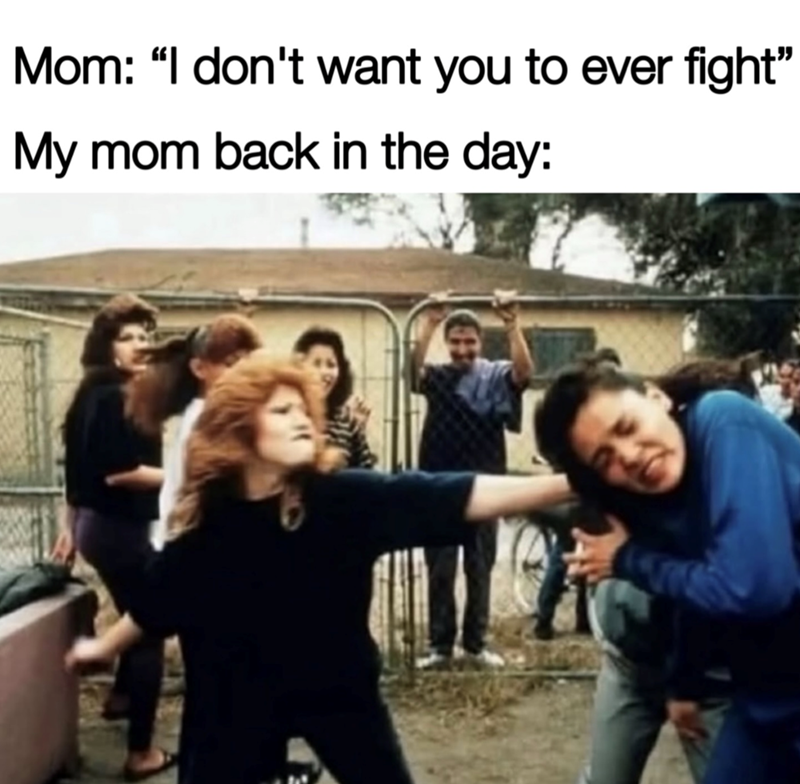 Mom: "I don't want you to ever fight" My mom back in the day: