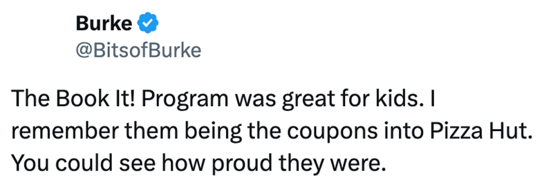 Burke @BitsofBurke The Book It! Program was great for kids. I remember them being the coupons into Pizza Hut. You could see how proud they were.