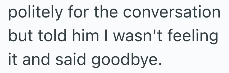 politely for the conversation but told him I wasn't feeling it and said goodbye.