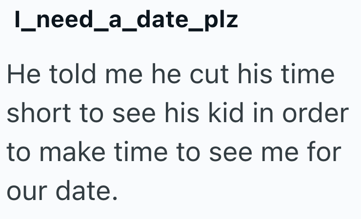 I_need_a_date_plz He told me he cut his time short to see his kid in order to make time to see me for our date.