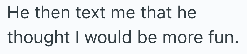 He then text me that he thought I would be more fun.