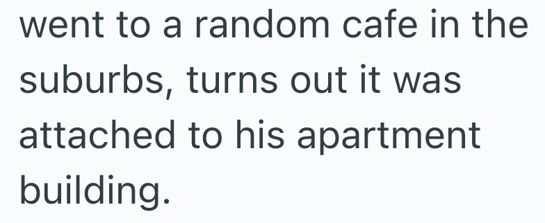 went to a random cafe in the suburbs, turns out it was attached to his apartment building.