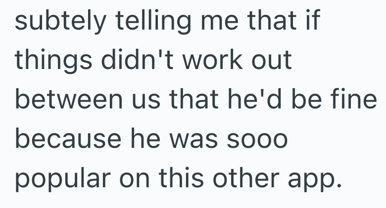subtely telling me that if things didn't work out between us that he'd be fine because he was sooo popular on this other app.
