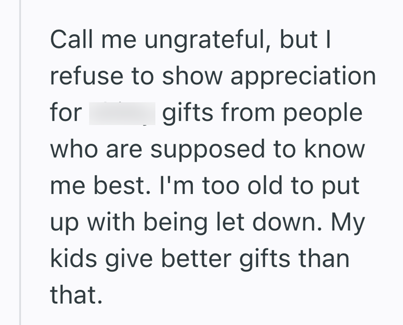Call me ungrateful, but I refuse to show appreciation for gifts from people who are supposed to know me best. I'm too old to put up with being let down. My kids give better gifts than that.