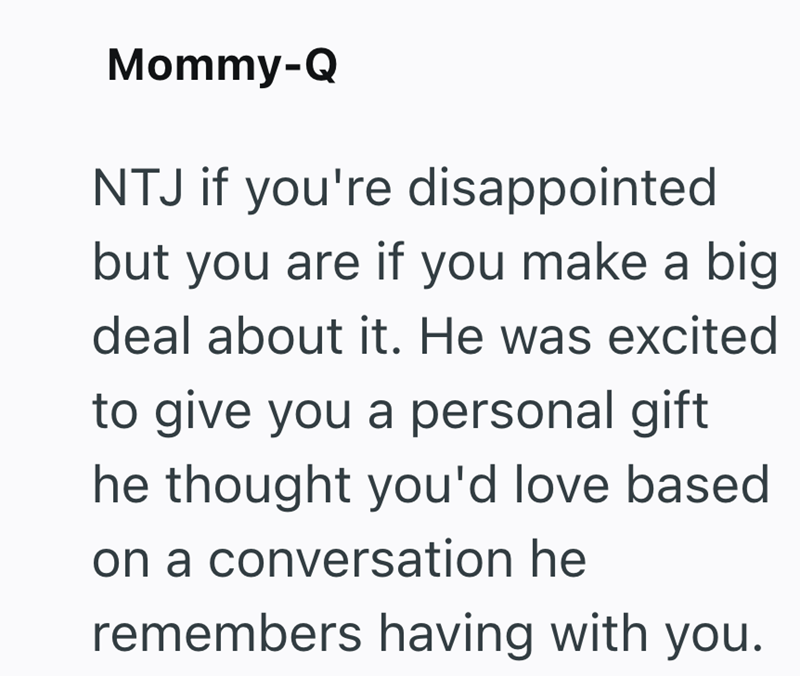 Mommy-Q NTJ if you're disappointed but you are if you make a big deal about it. He was excited to give you a personal gift he thought you'd love based on a conversation he remembers having with you.