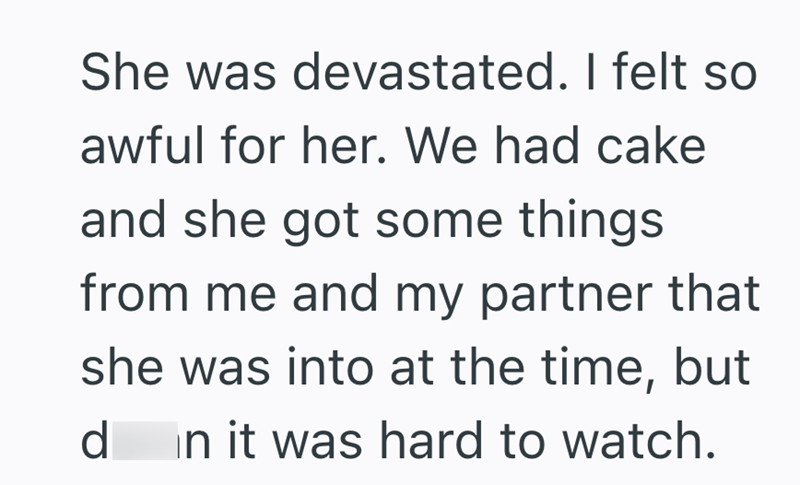 She was devastated. I felt so awful for her. We had cake and she got some things from me and my partner that she was into at the time, but d in it was hard to watch.