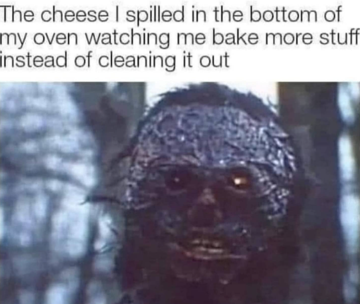 The cheese I spilled in the bottom of my oven watching me bake more stuff instead of cleaning it out