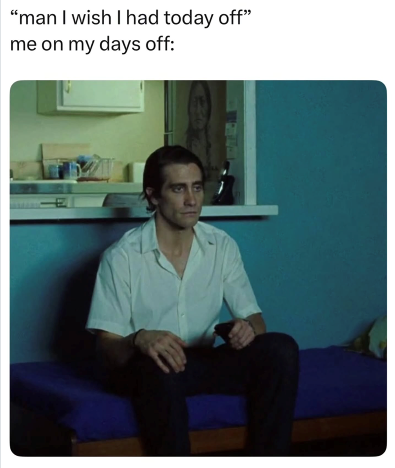 "man I wish I had today off" me on my days off: