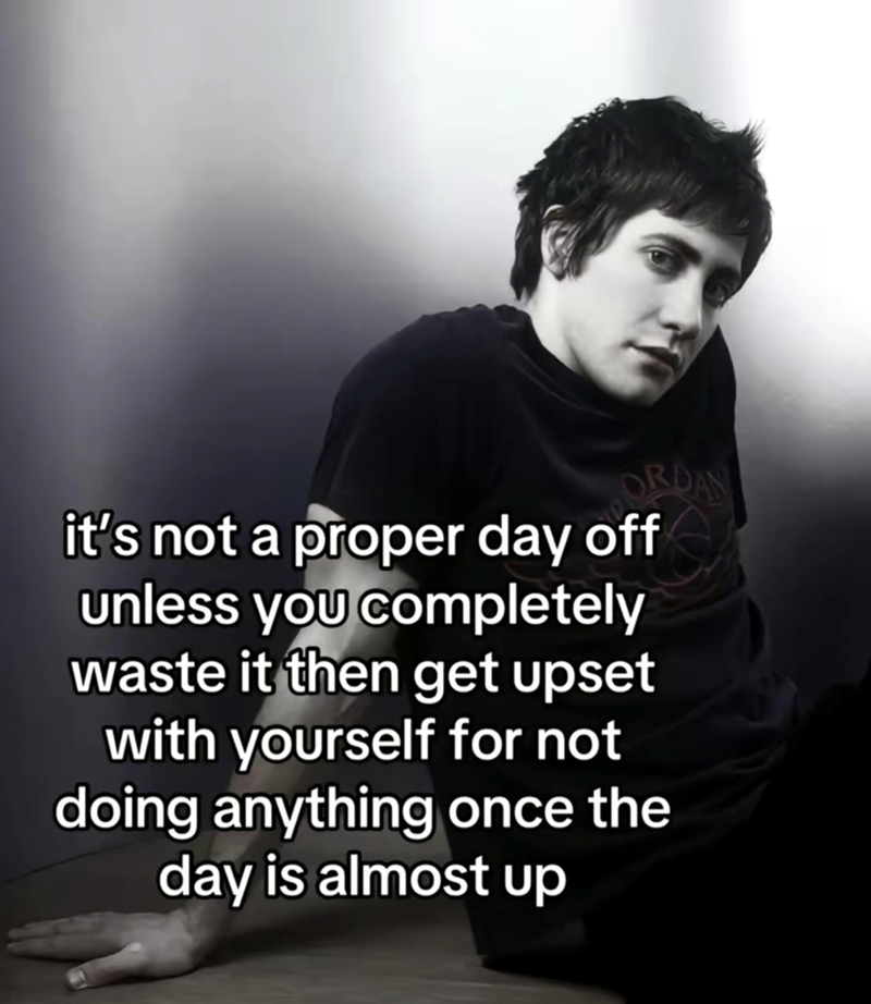 ORDAN it's not a proper day off unless you completely waste it then get upset with yourself for not doing anything once the day is almost up