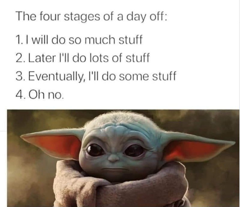 The four stages of a day off: 1. I will do so much stuff 2. Later I'll do lots of stuff 3. Eventually, I'll do some stuff 4. Oh no.