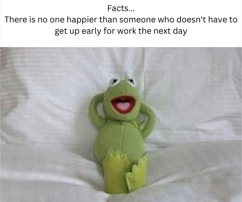 Facts... There is no one happier than someone who doesn't have to get up early for work the next day