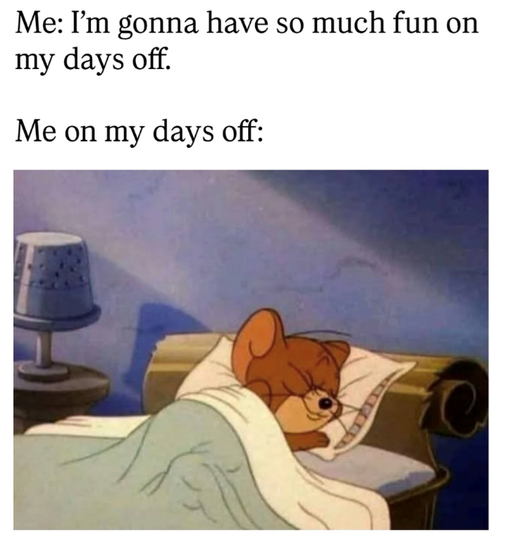 Me: I'm gonna have so much fun on my days off. Me on my days off: