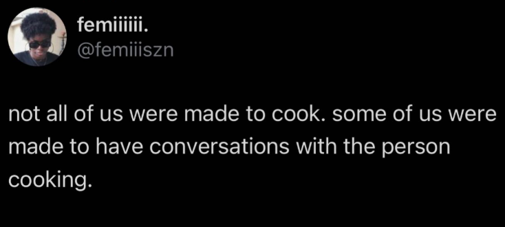 femiiiiii. @femiiiszn not all of us were made to cook. some of us were made to have conversations with the person cooking.