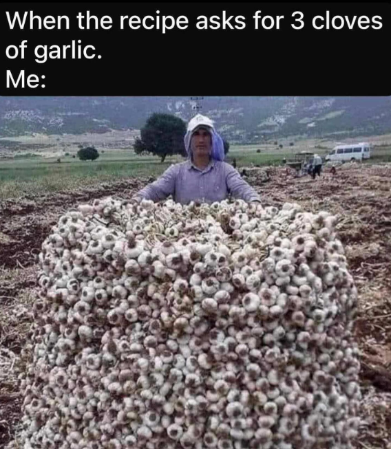 When the recipe asks for 3 cloves of garlic. Me: