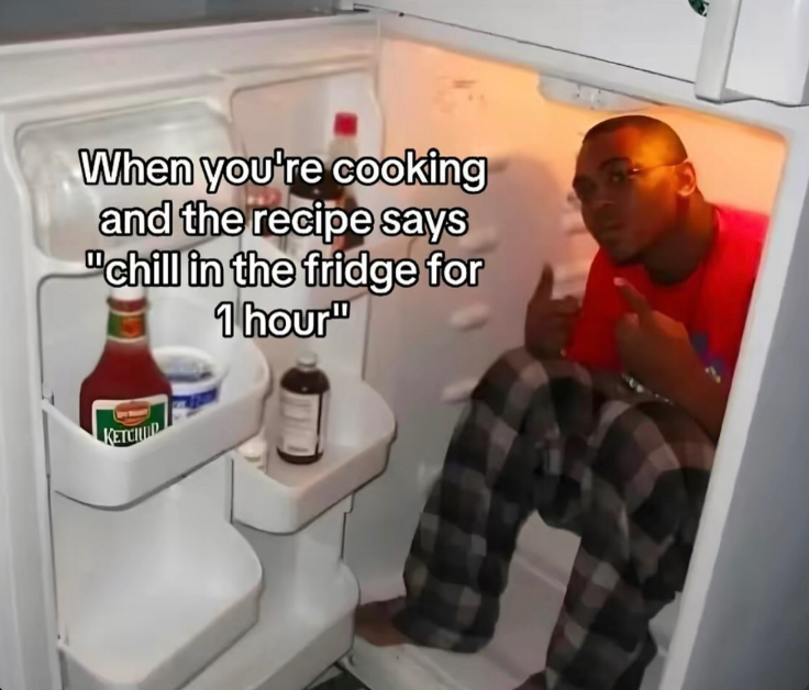When you're cooking and the recipe says "chill in the fridge for 1 hour" KETCHID