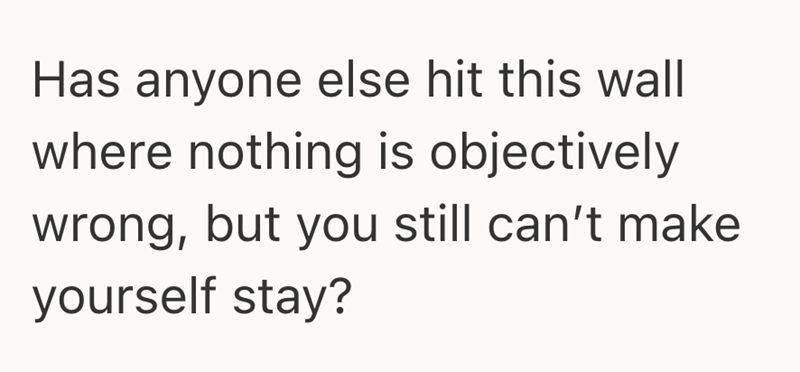 Has anyone else hit this wall where nothing is objectively wrong, but you still can't make yourself stay?