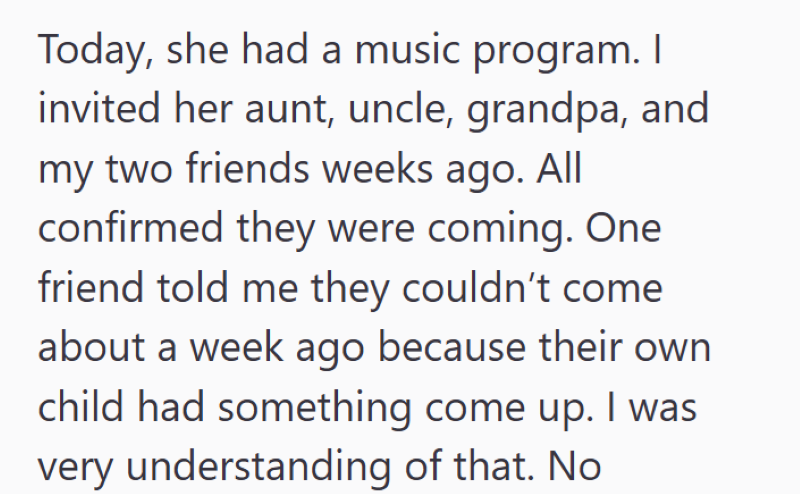 Today, she had a music program. I invited her aunt, uncle, grandpa, and my two friends weeks ago. All confirmed they were coming. One friend told me they couldn't come about a week ago because their own child had something come up. I was very understanding of that. No