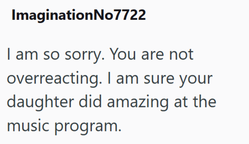ImaginationNo7722 I am so sorry. You are not overreacting. I am sure your daughter did amazing at the music program.