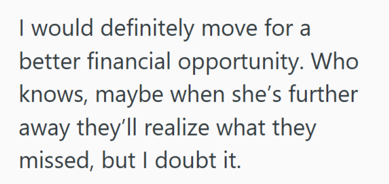 I would definitely move for a better financial opportunity. Who knows, maybe when she's further away they'll realize what they missed, but I doubt it.