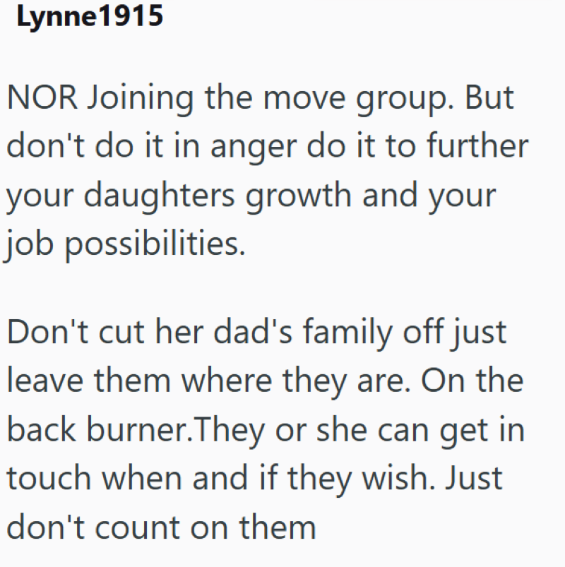 Lynne1915 NOR Joining the move group. But don't do it in anger do it to further your daughters growth and your job possibilities. Don't cut her dad's family off just leave them where they are. On the back burner. They or she can get in touch when and if they wish. Just don't count on them