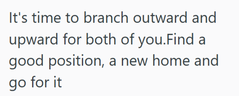 It's time to branch outward and upward for both of you. Find a good position, a new home and go for it