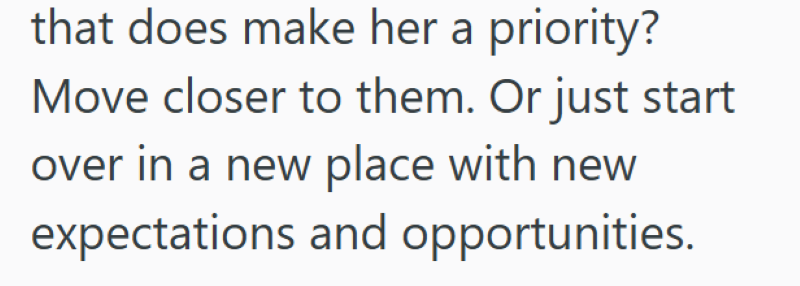 that does make her a priority? Move closer to them. Or just start over in a new place with new expectations and opportunities.
