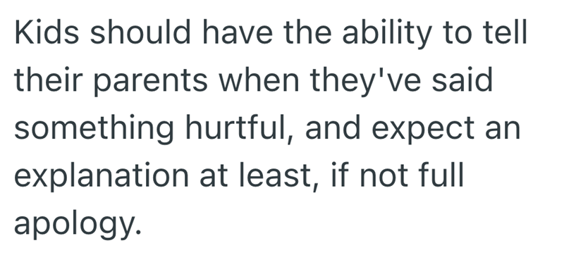 Kids should have the ability to tell their parents when they've said something hurtful, and expect an explanation at least, if not full apology.