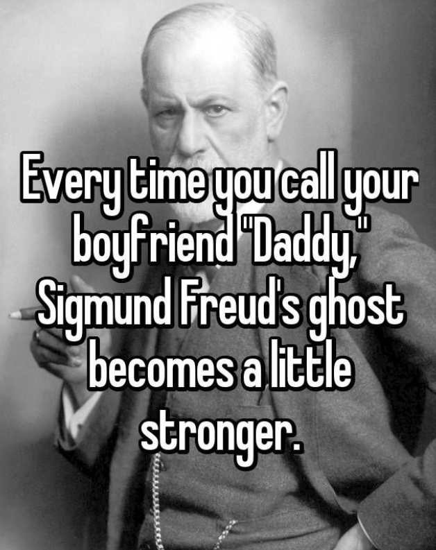 Every time you call your boyfriend "Daddy, Sigmund Freud's ghost becomes a little stronger.