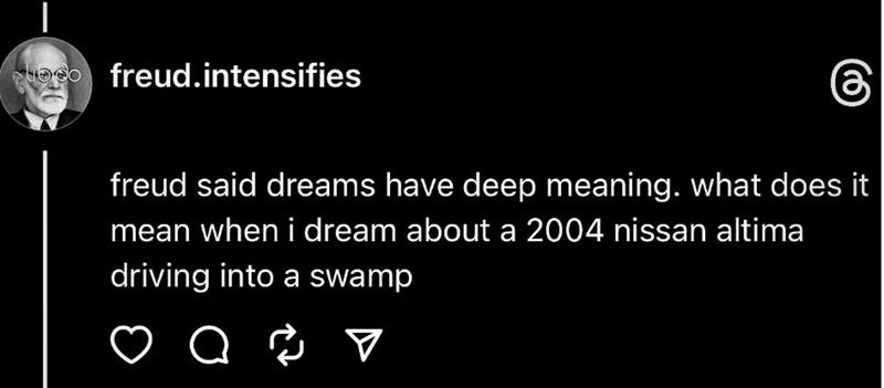 freud.intensifies freud said dreams have deep meaning. what does it mean when i dream about a 2004 nissan altima driving into a swamp Q