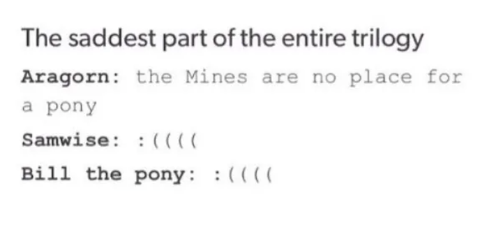 The saddest part of the entire trilogy Aragorn: the Mines are no place for a pony Samwise: :(((( Bill the pony: :( ( ( (