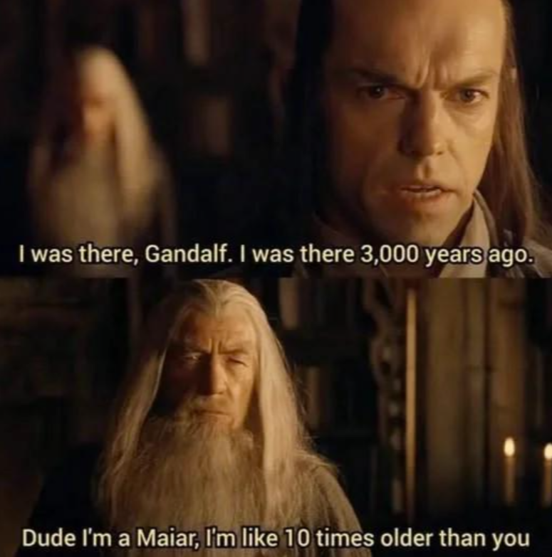 I was there, Gandalf. I was there 3,000 years ago. Dude I'm a Maiar, I'm like 10 times older than you