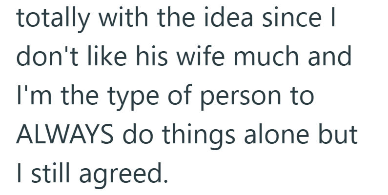 totally with the idea since I don't like his wife much and I'm the type of person to ALWAYS do things alone but I still agreed.