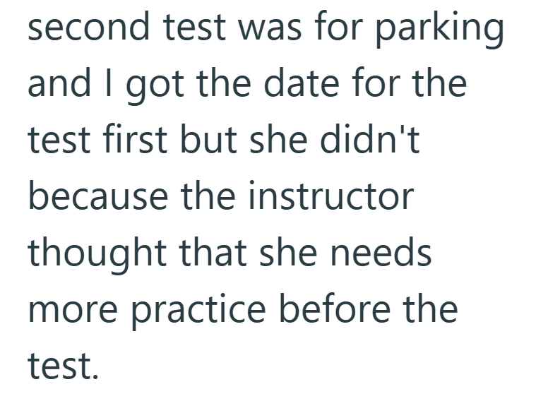 second test was for parking and I got the date for the test first but she didn't because the instructor thought that she needs more practice before the test.