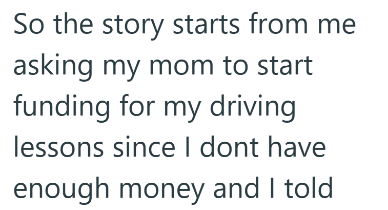 So the story starts from me asking my mom to start funding for my driving lessons since I dont have enough money and I told