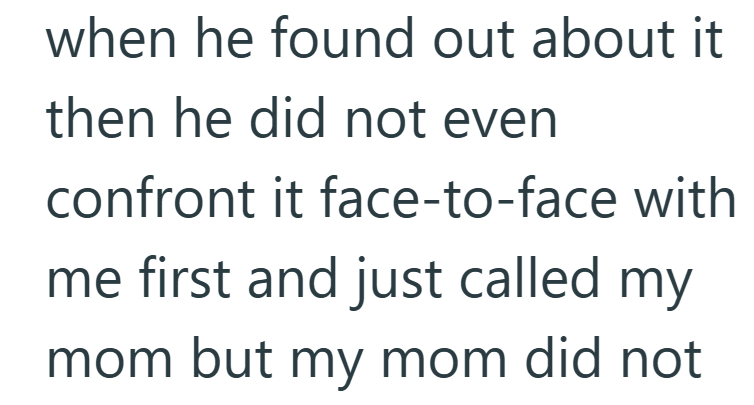 when he found out about it then he did not even confront it face-to-face with me first and just called my mom but my mom did not