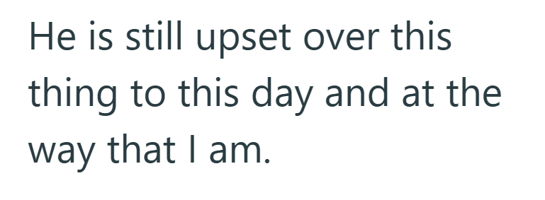 He is still upset over this thing to this day and at the way that I am.